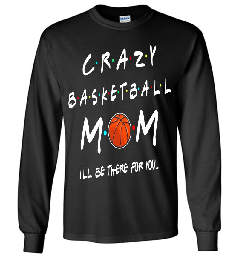 Crazy Basketball Mom Ill Be There For You Long Sleeve T-shirt