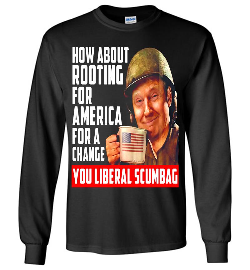 Trump How About Rooting For America For A Change You Liberal Scumbag Long Sleeve T-shirt